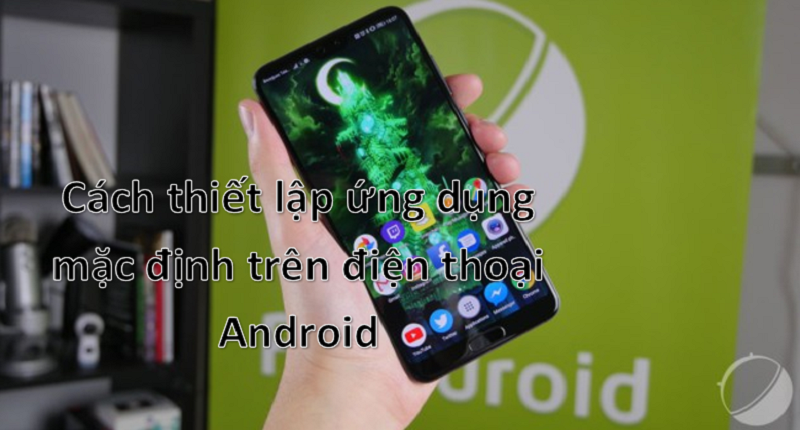 Mẹo thay đổi các ứng dụng mặc định trên điện thoại Android